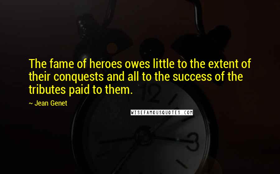 Jean Genet Quotes: The fame of heroes owes little to the extent of their conquests and all to the success of the tributes paid to them.