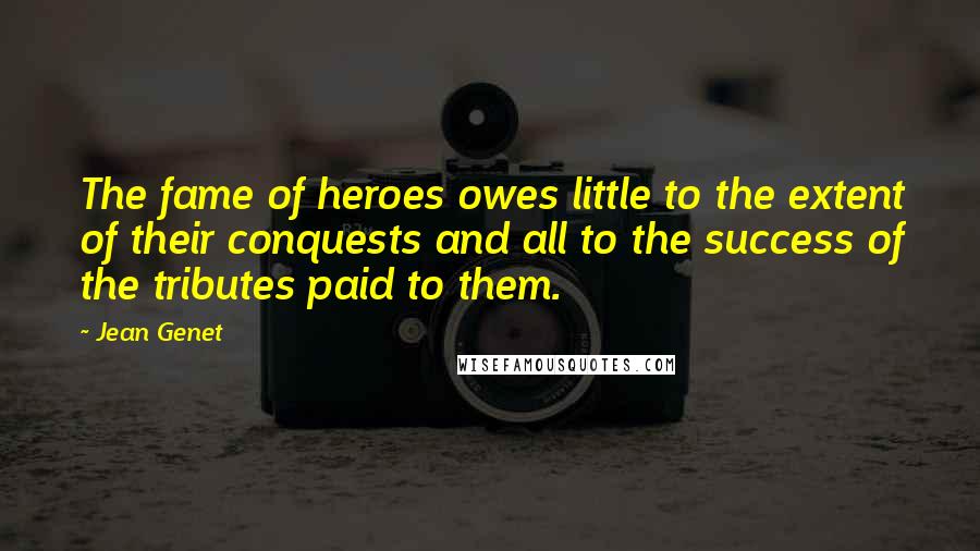 Jean Genet Quotes: The fame of heroes owes little to the extent of their conquests and all to the success of the tributes paid to them.