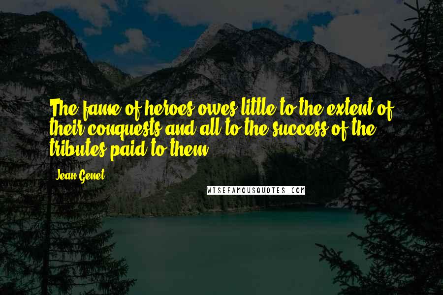 Jean Genet Quotes: The fame of heroes owes little to the extent of their conquests and all to the success of the tributes paid to them.