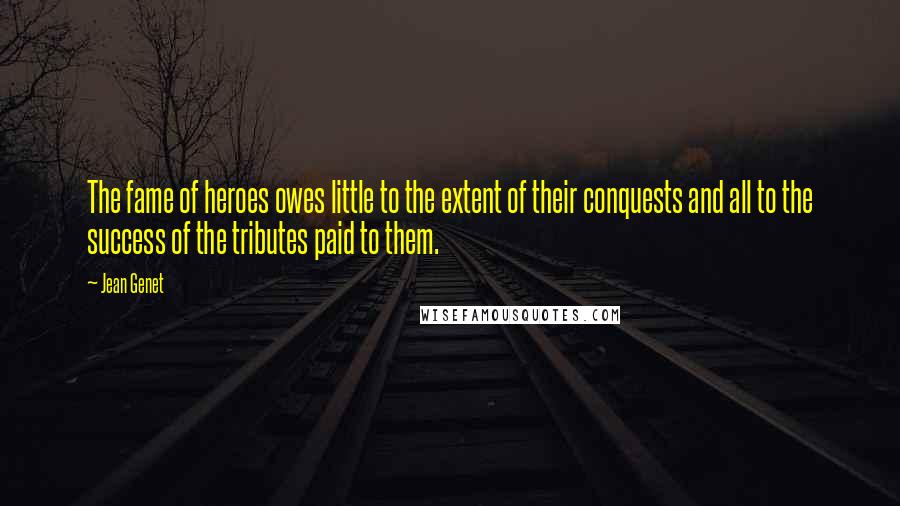 Jean Genet Quotes: The fame of heroes owes little to the extent of their conquests and all to the success of the tributes paid to them.