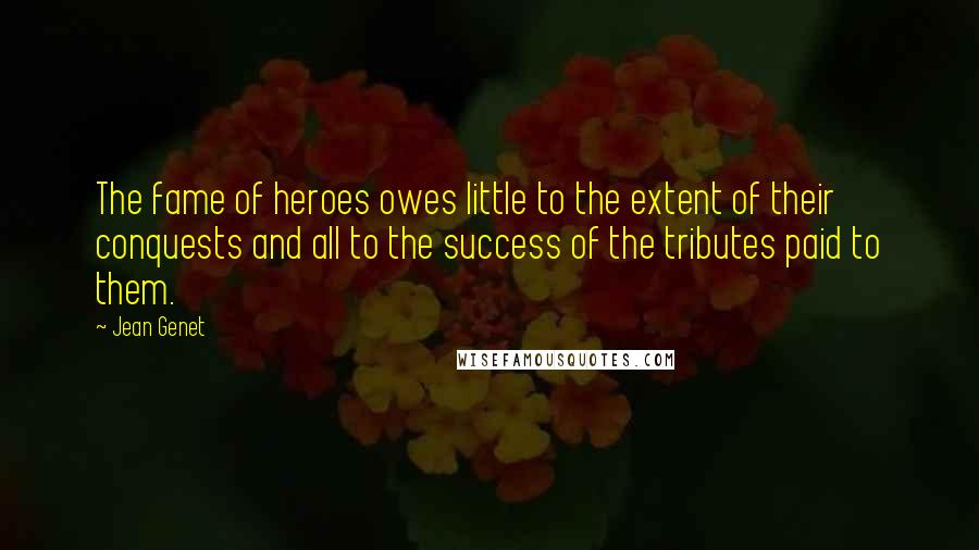 Jean Genet Quotes: The fame of heroes owes little to the extent of their conquests and all to the success of the tributes paid to them.