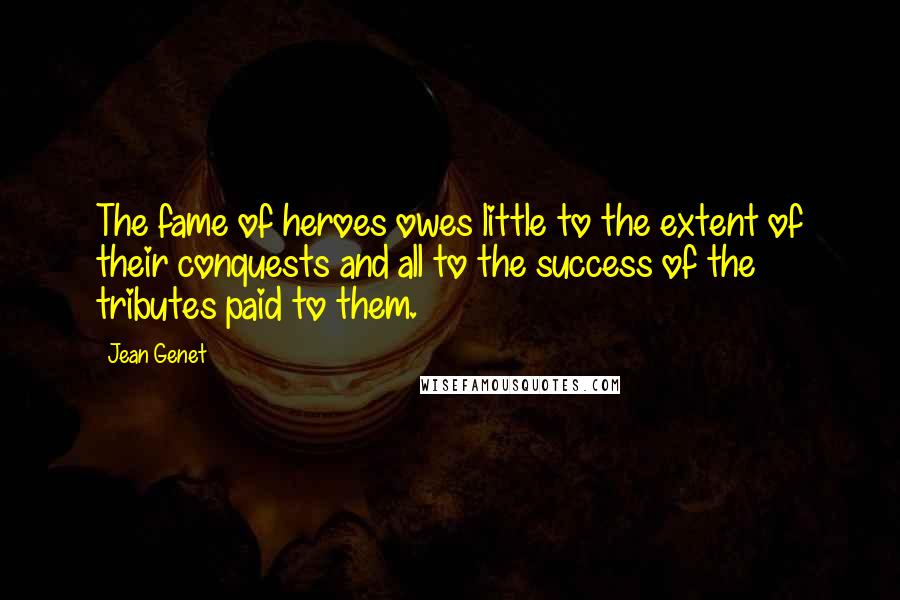 Jean Genet Quotes: The fame of heroes owes little to the extent of their conquests and all to the success of the tributes paid to them.