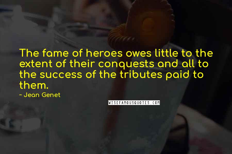 Jean Genet Quotes: The fame of heroes owes little to the extent of their conquests and all to the success of the tributes paid to them.