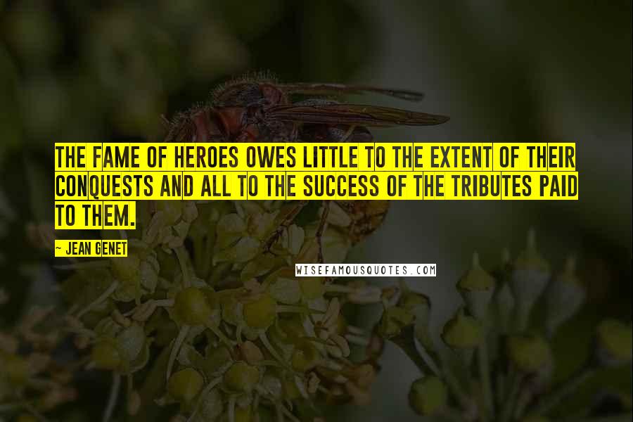 Jean Genet Quotes: The fame of heroes owes little to the extent of their conquests and all to the success of the tributes paid to them.