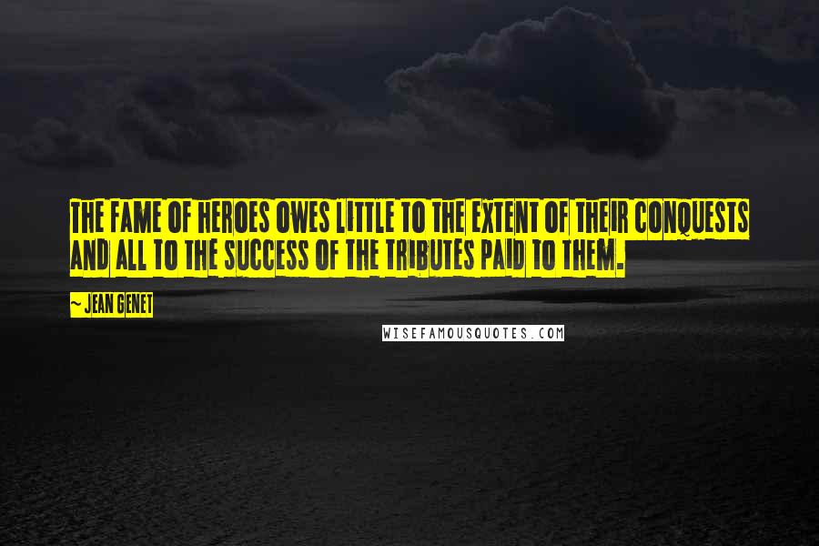 Jean Genet Quotes: The fame of heroes owes little to the extent of their conquests and all to the success of the tributes paid to them.