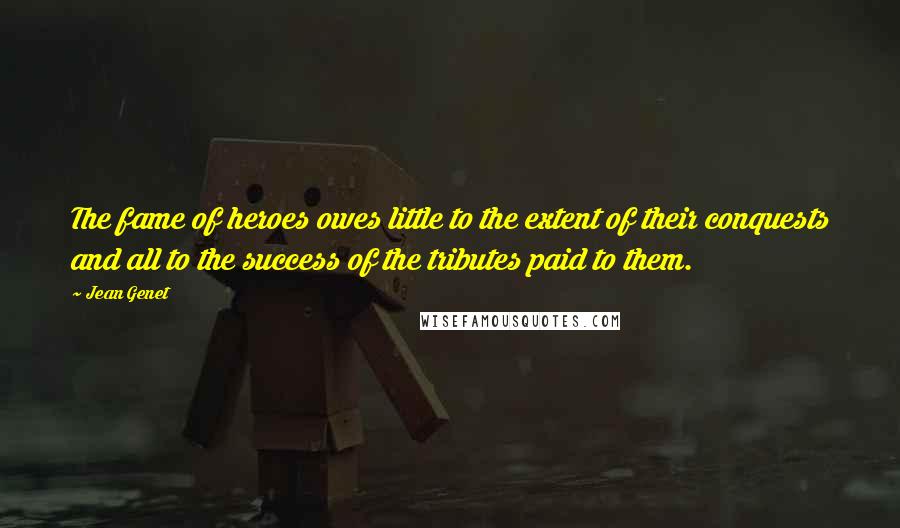 Jean Genet Quotes: The fame of heroes owes little to the extent of their conquests and all to the success of the tributes paid to them.