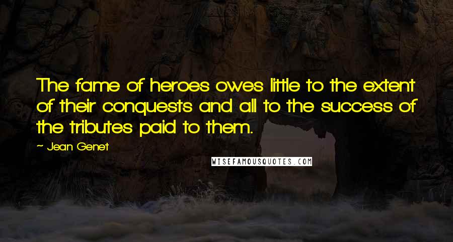 Jean Genet Quotes: The fame of heroes owes little to the extent of their conquests and all to the success of the tributes paid to them.