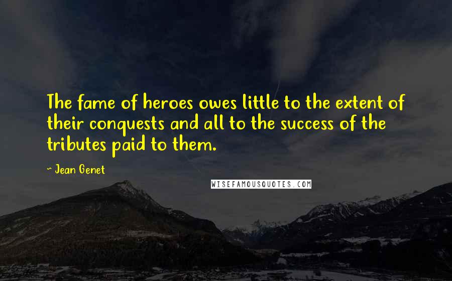 Jean Genet Quotes: The fame of heroes owes little to the extent of their conquests and all to the success of the tributes paid to them.