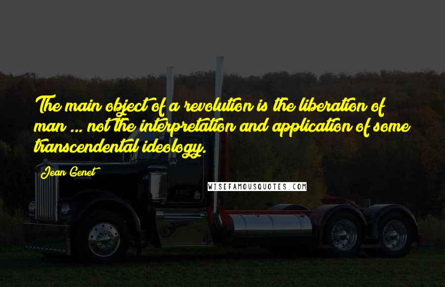 Jean Genet Quotes: The main object of a revolution is the liberation of man ... not the interpretation and application of some transcendental ideology.