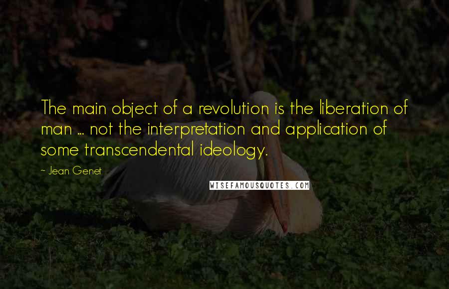 Jean Genet Quotes: The main object of a revolution is the liberation of man ... not the interpretation and application of some transcendental ideology.