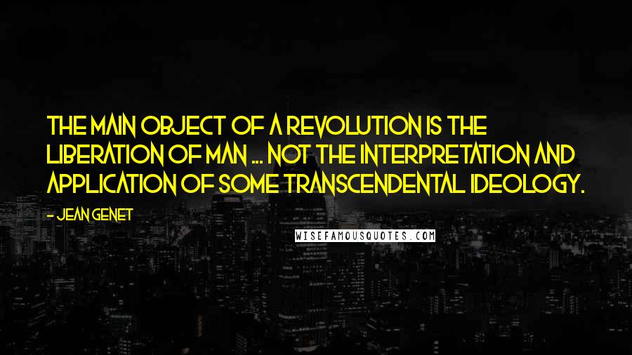 Jean Genet Quotes: The main object of a revolution is the liberation of man ... not the interpretation and application of some transcendental ideology.