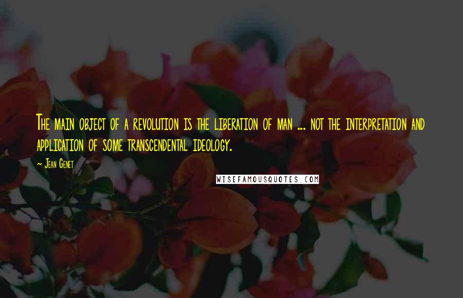 Jean Genet Quotes: The main object of a revolution is the liberation of man ... not the interpretation and application of some transcendental ideology.