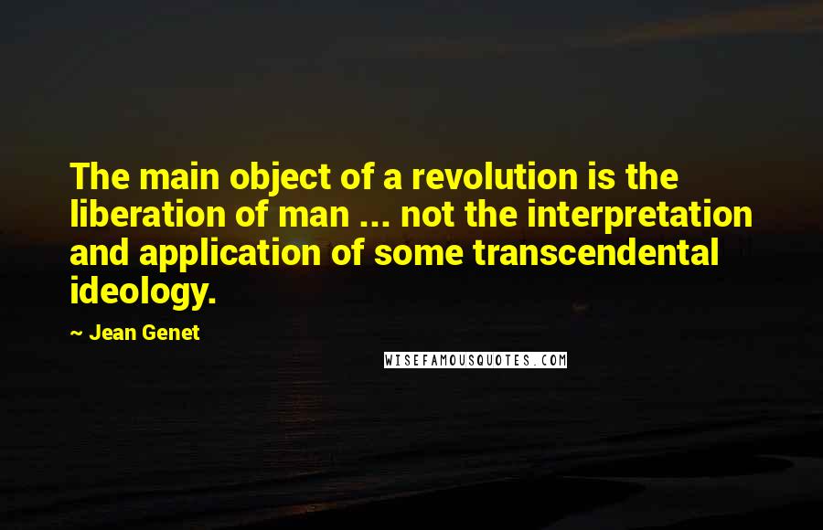 Jean Genet Quotes: The main object of a revolution is the liberation of man ... not the interpretation and application of some transcendental ideology.