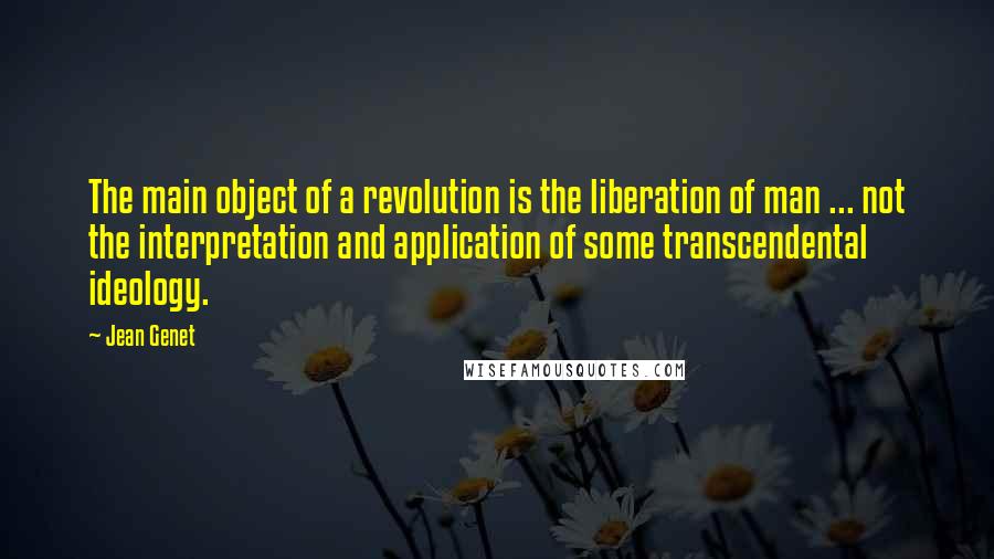 Jean Genet Quotes: The main object of a revolution is the liberation of man ... not the interpretation and application of some transcendental ideology.