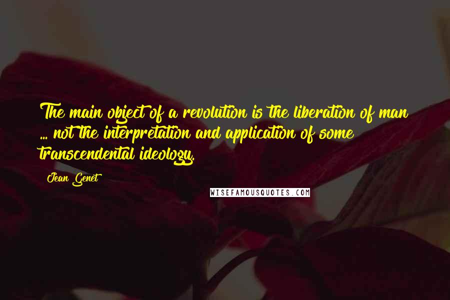 Jean Genet Quotes: The main object of a revolution is the liberation of man ... not the interpretation and application of some transcendental ideology.