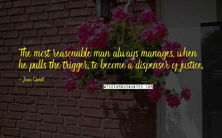 Jean Genet Quotes: The most reasonable man always manages, when he pulls the trigger, to become a dispenser of justice.