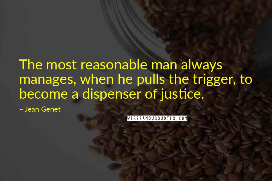 Jean Genet Quotes: The most reasonable man always manages, when he pulls the trigger, to become a dispenser of justice.