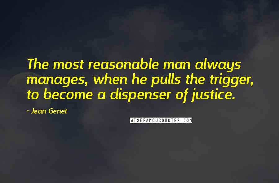 Jean Genet Quotes: The most reasonable man always manages, when he pulls the trigger, to become a dispenser of justice.