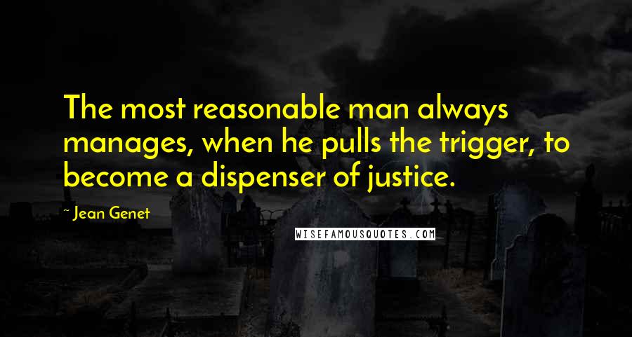 Jean Genet Quotes: The most reasonable man always manages, when he pulls the trigger, to become a dispenser of justice.