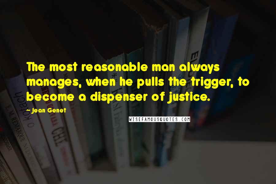 Jean Genet Quotes: The most reasonable man always manages, when he pulls the trigger, to become a dispenser of justice.