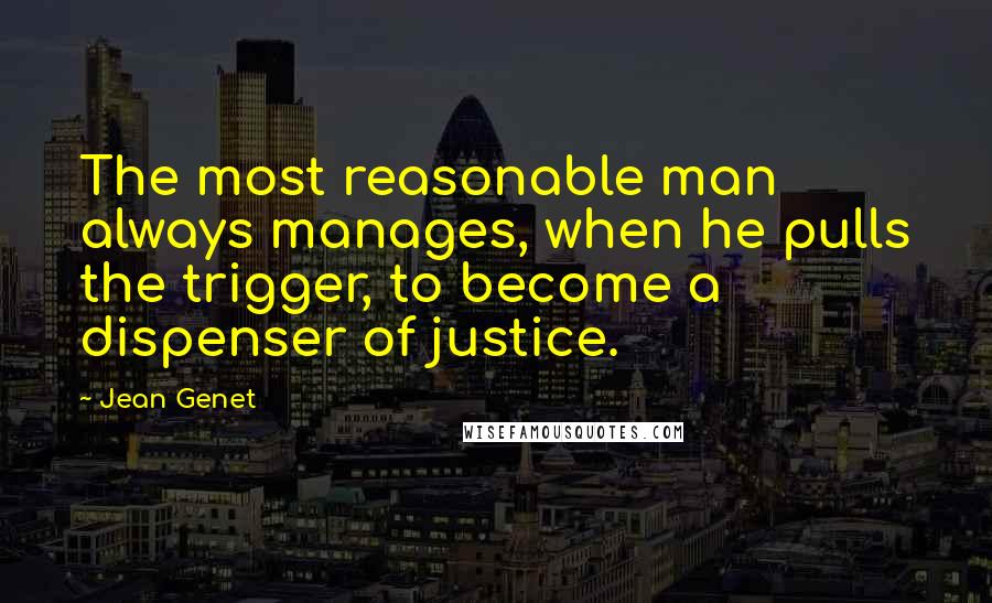 Jean Genet Quotes: The most reasonable man always manages, when he pulls the trigger, to become a dispenser of justice.