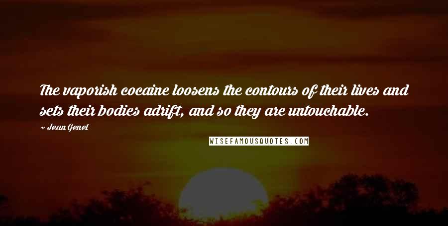 Jean Genet Quotes: The vaporish cocaine loosens the contours of their lives and sets their bodies adrift, and so they are untouchable.