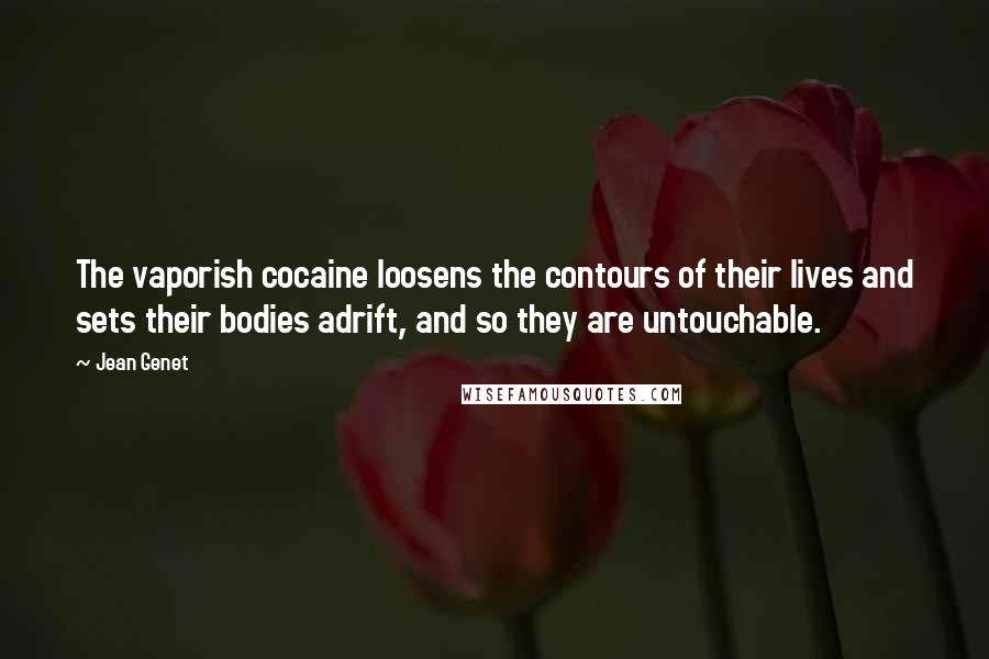 Jean Genet Quotes: The vaporish cocaine loosens the contours of their lives and sets their bodies adrift, and so they are untouchable.