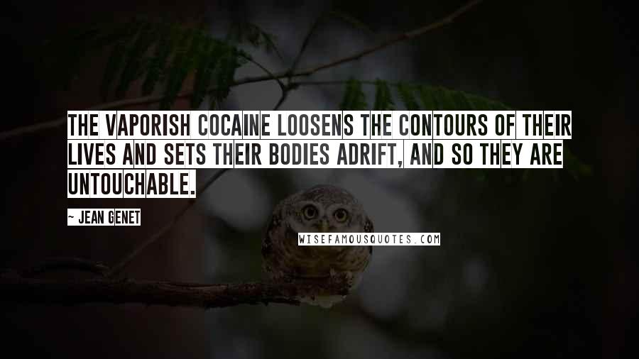 Jean Genet Quotes: The vaporish cocaine loosens the contours of their lives and sets their bodies adrift, and so they are untouchable.