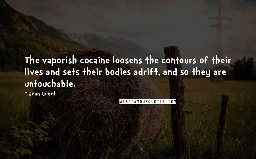 Jean Genet Quotes: The vaporish cocaine loosens the contours of their lives and sets their bodies adrift, and so they are untouchable.