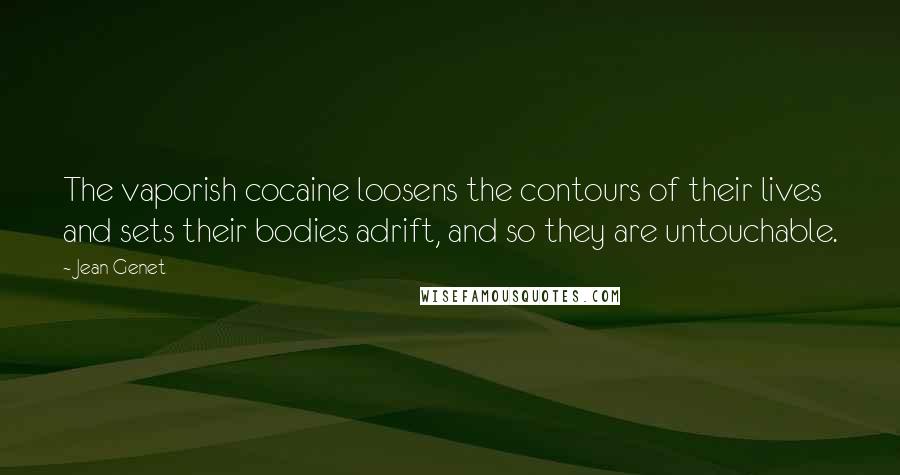 Jean Genet Quotes: The vaporish cocaine loosens the contours of their lives and sets their bodies adrift, and so they are untouchable.