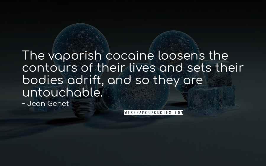 Jean Genet Quotes: The vaporish cocaine loosens the contours of their lives and sets their bodies adrift, and so they are untouchable.