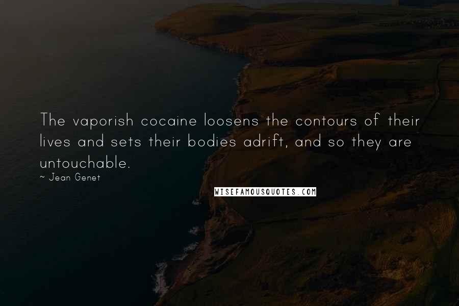 Jean Genet Quotes: The vaporish cocaine loosens the contours of their lives and sets their bodies adrift, and so they are untouchable.