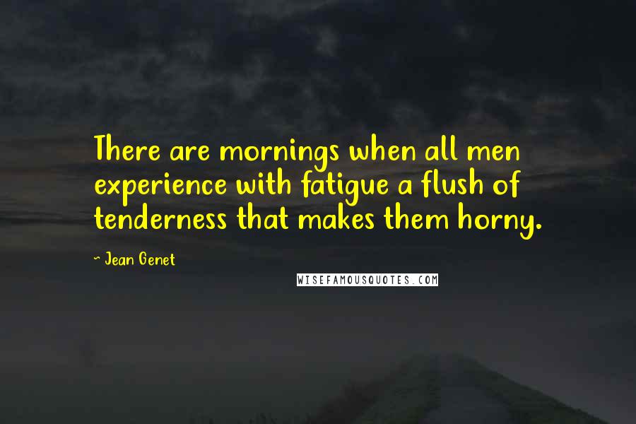 Jean Genet Quotes: There are mornings when all men experience with fatigue a flush of tenderness that makes them horny.