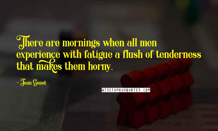 Jean Genet Quotes: There are mornings when all men experience with fatigue a flush of tenderness that makes them horny.