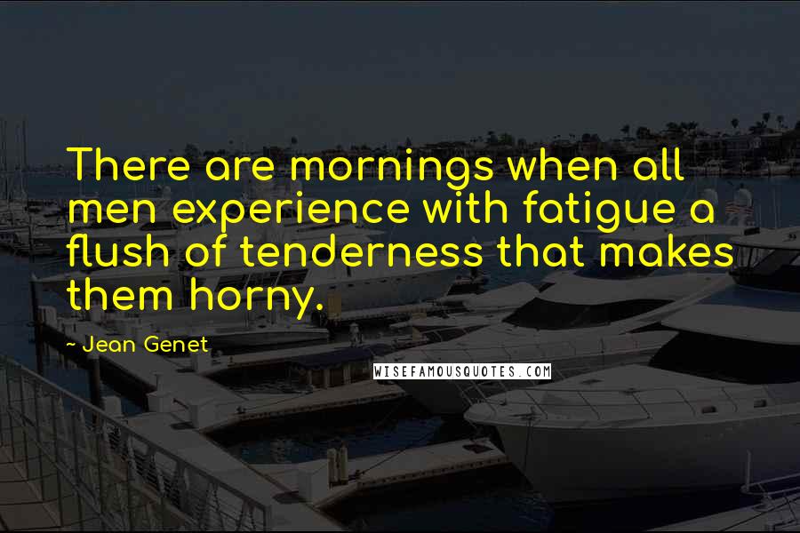 Jean Genet Quotes: There are mornings when all men experience with fatigue a flush of tenderness that makes them horny.