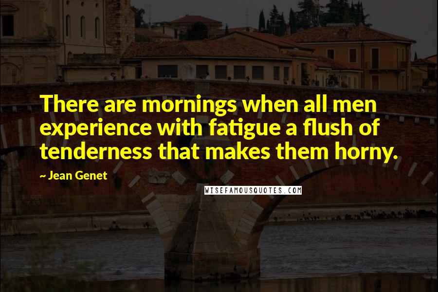 Jean Genet Quotes: There are mornings when all men experience with fatigue a flush of tenderness that makes them horny.