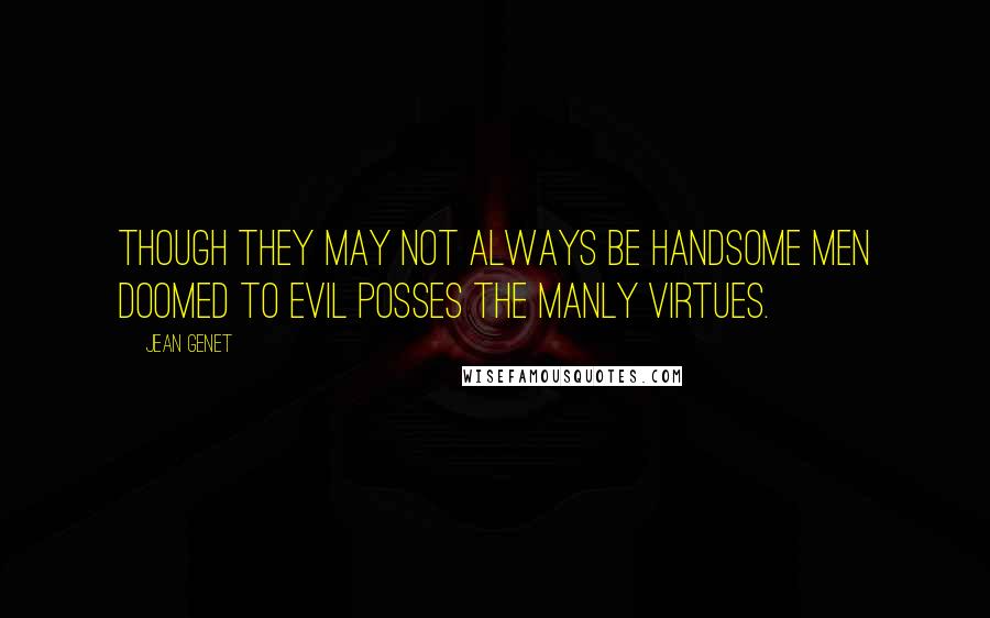 Jean Genet Quotes: Though they may not always be handsome men doomed to evil posses the manly virtues.