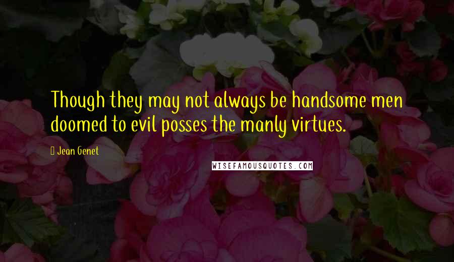 Jean Genet Quotes: Though they may not always be handsome men doomed to evil posses the manly virtues.