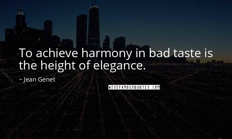 Jean Genet Quotes: To achieve harmony in bad taste is the height of elegance.