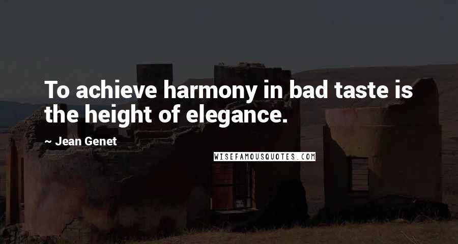 Jean Genet Quotes: To achieve harmony in bad taste is the height of elegance.