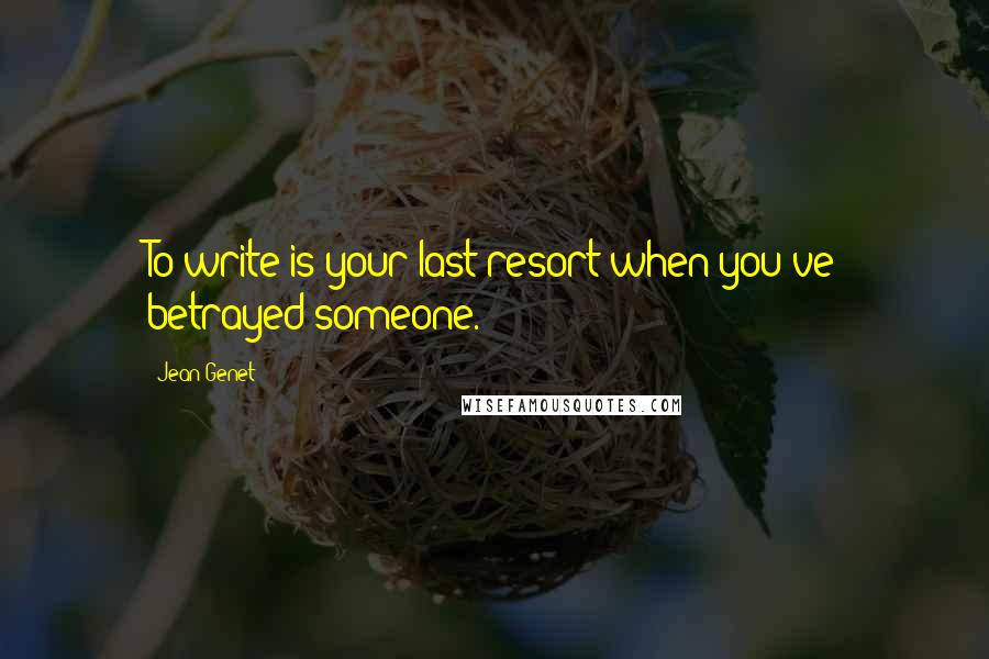 Jean Genet Quotes: To write is your last resort when you've betrayed someone.