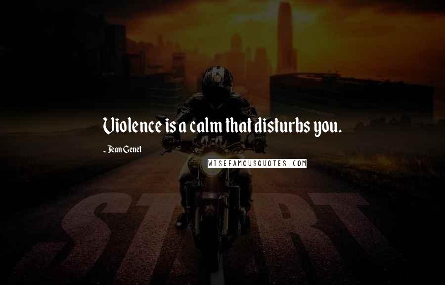 Jean Genet Quotes: Violence is a calm that disturbs you.