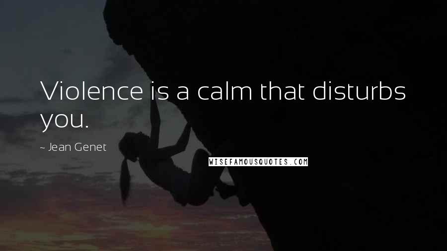 Jean Genet Quotes: Violence is a calm that disturbs you.