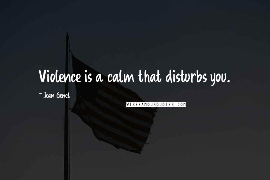 Jean Genet Quotes: Violence is a calm that disturbs you.
