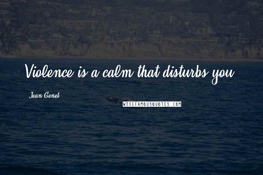 Jean Genet Quotes: Violence is a calm that disturbs you.