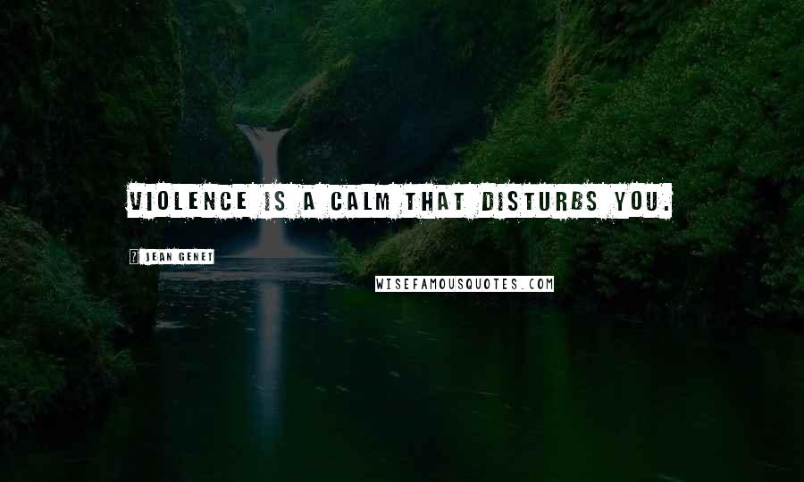 Jean Genet Quotes: Violence is a calm that disturbs you.
