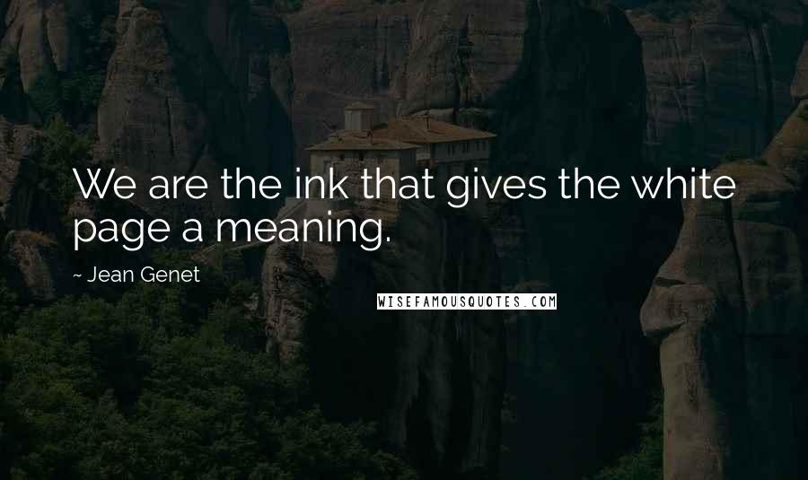 Jean Genet Quotes: We are the ink that gives the white page a meaning.