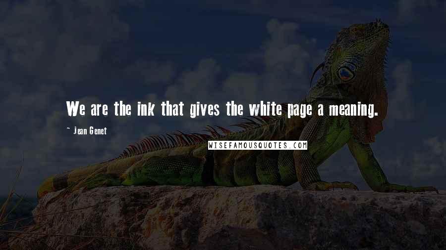 Jean Genet Quotes: We are the ink that gives the white page a meaning.