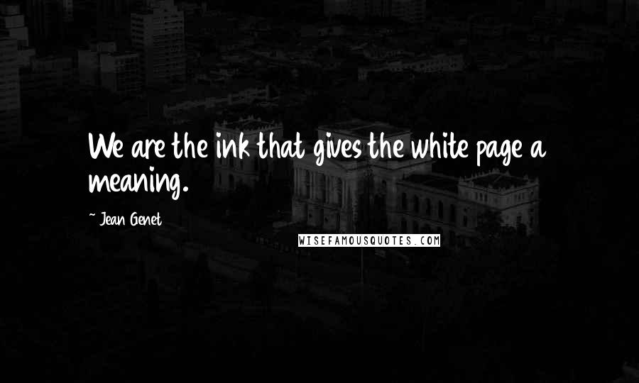 Jean Genet Quotes: We are the ink that gives the white page a meaning.
