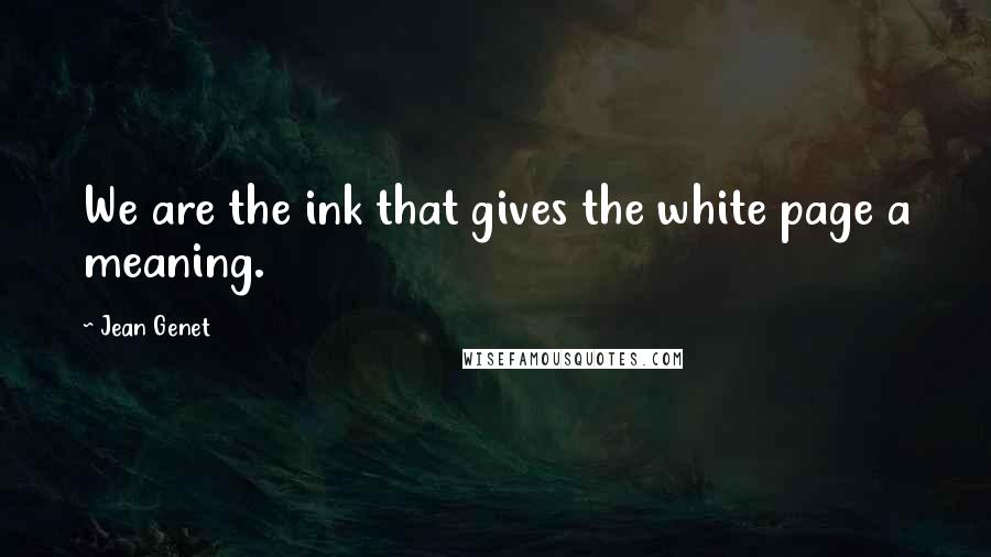 Jean Genet Quotes: We are the ink that gives the white page a meaning.